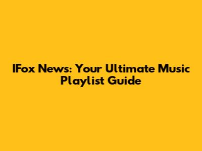 IFox News: Your Ultimate Music Playlist Guide