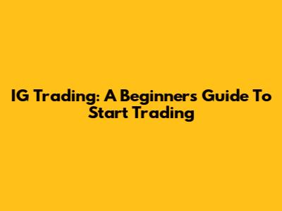 IG Trading: A Beginner's Guide To Start Trading