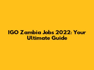 IGO Zambia Jobs 2022: Your Ultimate Guide