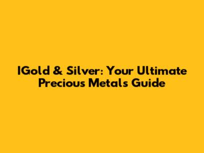 IGold & Silver: Your Ultimate Precious Metals Guide