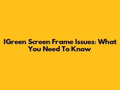 IGreen Screen Frame Issues: What You Need To Know