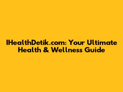 IHealthDetik.com: Your Ultimate Health & Wellness Guide