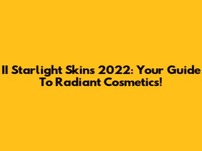 II Starlight Skins 2022: Your Guide To Radiant Cosmetics!