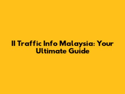 II Traffic Info Malaysia: Your Ultimate Guide