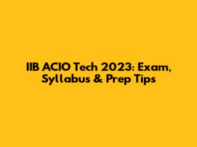 IIB ACIO Tech 2023: Exam, Syllabus & Prep Tips