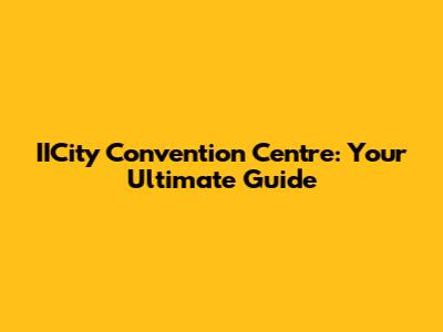 IICity Convention Centre: Your Ultimate Guide