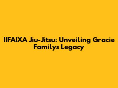 IIFAIXA Jiu-Jitsu: Unveiling Gracie Family's Legacy