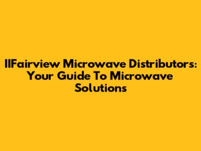 IIFairview Microwave Distributors: Your Guide To Microwave Solutions