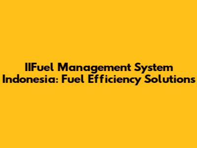 IIFuel Management System Indonesia: Fuel Efficiency Solutions