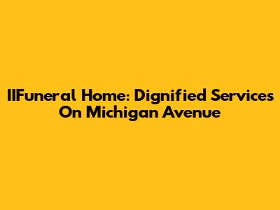 IIFuneral Home: Dignified Services On Michigan Avenue