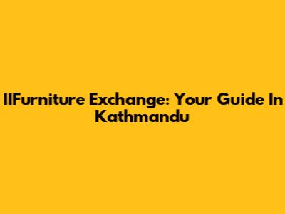 IIFurniture Exchange: Your Guide In Kathmandu