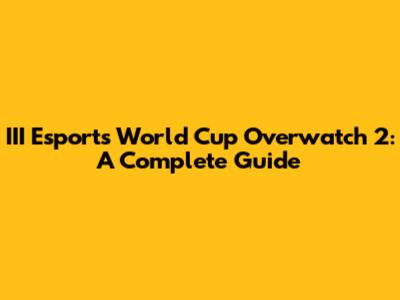 III Esports World Cup Overwatch 2: A Complete Guide