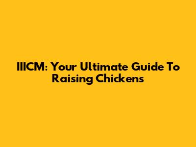 IIICM: Your Ultimate Guide To Raising Chickens