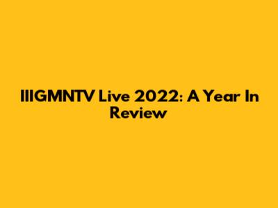 IIIGMNTV Live 2022: A Year In Review