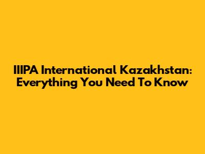 IIIPA International Kazakhstan: Everything You Need To Know