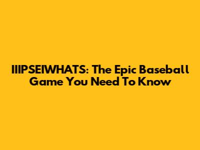 IIIPSEIWHATS: The Epic Baseball Game You Need To Know