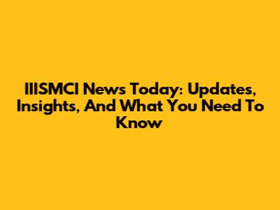 IIISMCI News Today: Updates, Insights, And What You Need To Know