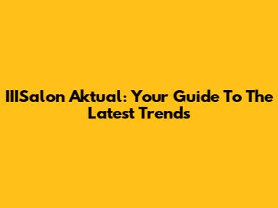 IIISalon Aktual: Your Guide To The Latest Trends