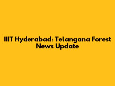 IIIT Hyderabad: Telangana Forest News Update