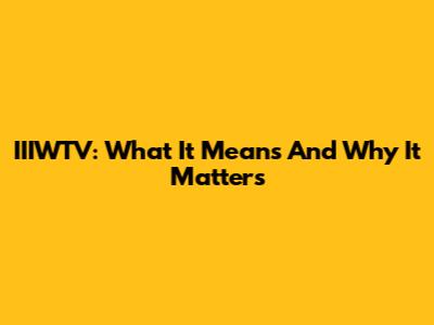 IIIWTV: What It Means And Why It Matters