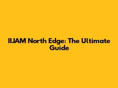 IIJAM North Edge: The Ultimate Guide