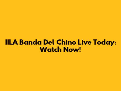 IILA Banda Del Chino Live Today: Watch Now!