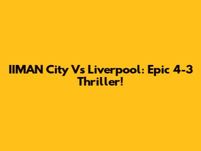 IIMAN City Vs Liverpool: Epic 4-3 Thriller!