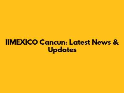 IIMEXICO Cancun: Latest News & Updates