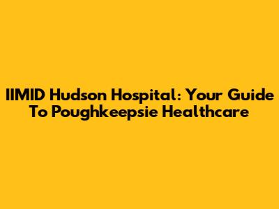 IIMID Hudson Hospital: Your Guide To Poughkeepsie Healthcare