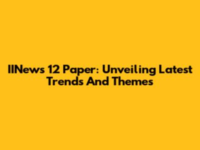 IINews 12 Paper: Unveiling Latest Trends And Themes