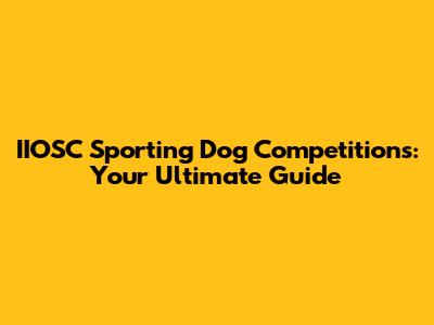 IIOSC Sporting Dog Competitions: Your Ultimate Guide