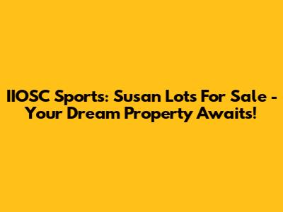 IIOSC Sports: Susan Lots For Sale - Your Dream Property Awaits!