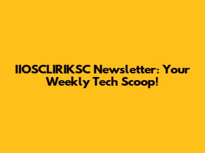 IIOSCLIRIKSC Newsletter: Your Weekly Tech Scoop!