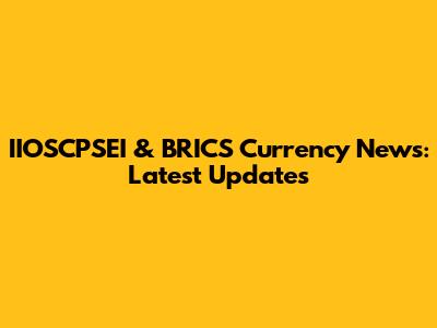 IIOSCPSEI & BRICS Currency News: Latest Updates