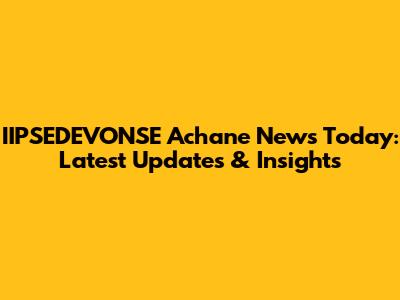 IIPSEDEVONSE Achane News Today: Latest Updates & Insights