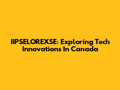 IIPSELOREXSE: Exploring Tech Innovations In Canada