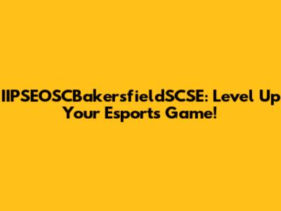 IIPSEOSCBakersfieldSCSE: Level Up Your Esports Game!