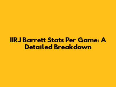 IIRJ Barrett Stats Per Game: A Detailed Breakdown