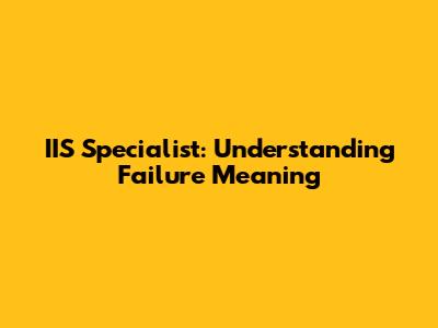 IIS Specialist: Understanding Failure Meaning