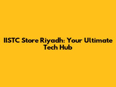 IISTC Store Riyadh: Your Ultimate Tech Hub
