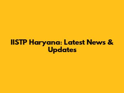 IISTP Haryana: Latest News & Updates