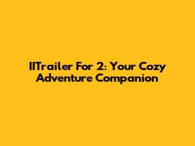 IITrailer For 2: Your Cozy Adventure Companion