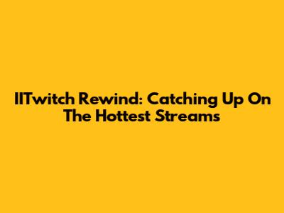 IITwitch Rewind: Catching Up On The Hottest Streams
