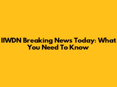 IIWDN Breaking News Today: What You Need To Know