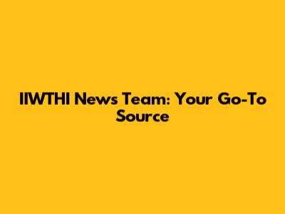 IIWTHI News Team: Your Go-To Source