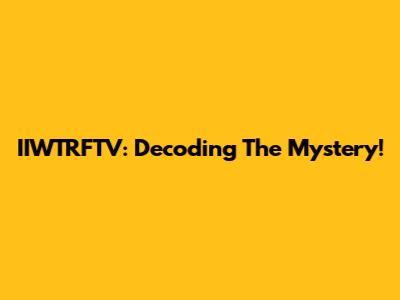 IIWTRFTV: Decoding The Mystery!