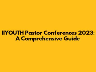 IIYOUTH Pastor Conferences 2023: A Comprehensive Guide