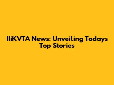 IIiKVTA News: Unveiling Today's Top Stories