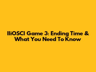 IIiOSCI Game 3: Ending Time & What You Need To Know