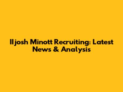 IIjosh Minott Recruiting: Latest News & Analysis